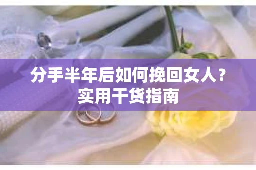 分手半年后如何挽回女人？实用干货指南