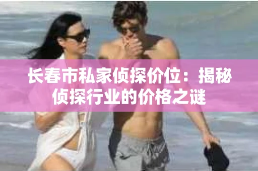 长春市私家侦探价位：揭秘侦探行业的价格之谜
