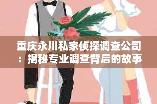 重庆永川私家侦探调查公司：揭秘专业调查背后的故事