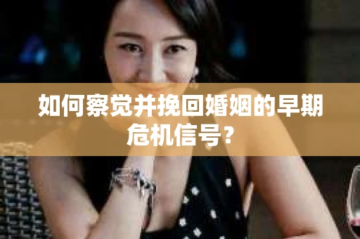 如何察觉并挽回婚姻的早期危机信号？