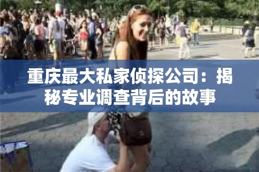 重庆最大私家侦探公司：揭秘专业调查背后的故事