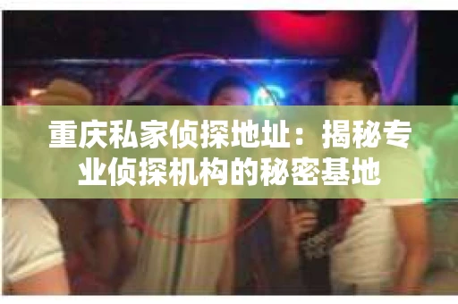 重庆私家侦探地址：揭秘专业侦探机构的秘密基地