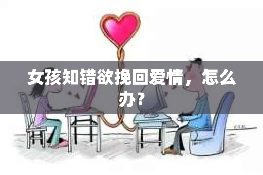 女孩知错欲挽回爱情，怎么办？