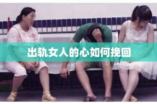 出轨女人的心如何挽回 出轨女人的心如何挽回