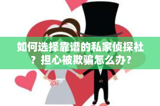 如何选择靠谱的私家侦探社？担心被欺骗怎么办？