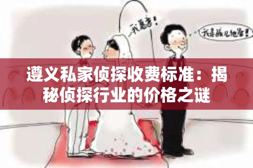 遵义私家侦探收费标准：揭秘侦探行业的价格之谜