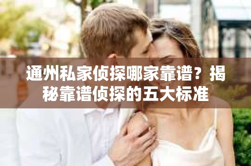 通州私家侦探哪家靠谱？揭秘靠谱侦探的五大标准