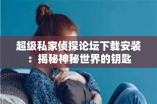 超级私家侦探论坛下载安装：揭秘神秘世界的钥匙