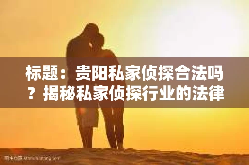 标题：贵阳私家侦探合法吗？揭秘私家侦探行业的法律边界