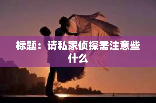 标题：请私家侦探需注意些什么