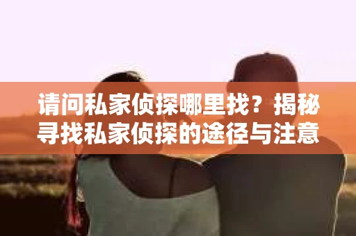 请问私家侦探哪里找?揭秘寻找私家侦探的途径与注意事项 请问私家侦探哪里找?揭秘寻找私家侦探的途径与注意事项