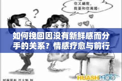 如何挽回因没有新鲜感而分手的关系?情感疗愈与前行计划 如何挽回因没有新鲜感而分手的关系?情感疗愈与前行计划