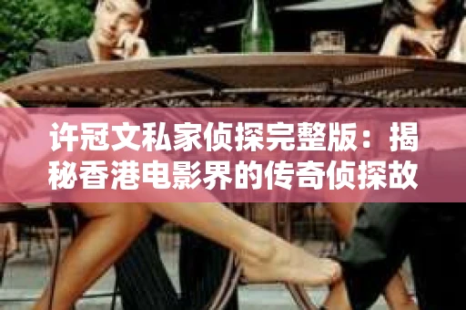 许冠文私家侦探完整版：揭秘香港电影界的传奇侦探故事