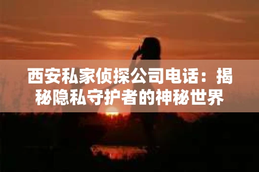 西安私家侦探公司电话：揭秘隐私守护者的神秘世界