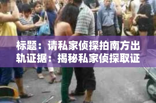 标题：请私家侦探拍南方出轨证据：揭秘私家侦探取证过程