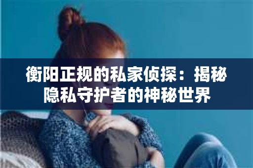 衡阳正规的私家侦探：揭秘隐私守护者的神秘世界