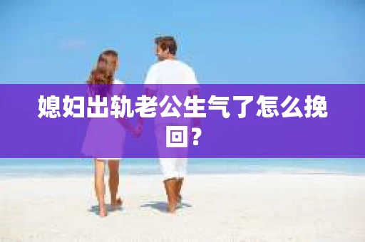 媳妇出轨老公生气了怎么挽回？