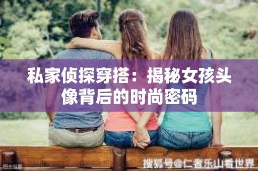 私家侦探穿搭：揭秘女孩头像背后的时尚密码