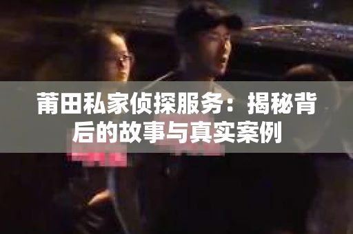 莆田私家侦探服务：揭秘背后的故事与真实案例
