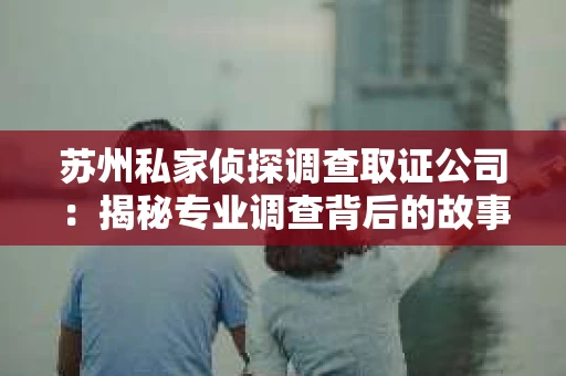 苏州私家侦探调查取证公司：揭秘专业调查背后的故事