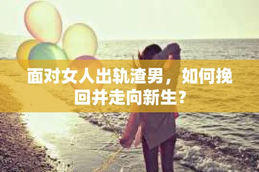 面对女人出轨渣男，如何挽回并走向新生？