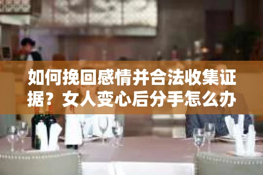 如何挽回感情并合法收集证据?女人变心后分手怎么办? 如何挽回感情并合法收集证据?女人变心后分手怎么办?