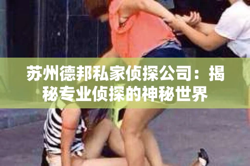 苏州德邦私家侦探公司：揭秘专业侦探的神秘世界