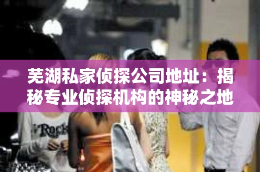芜湖私家侦探公司地址：揭秘专业侦探机构的神秘之地