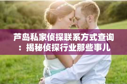 芦岛私家侦探联系方式查询：揭秘侦探行业那些事儿