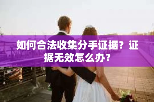 如何合法收集分手证据?证据无效怎么办? 如何合法收集分手证据?证据无效怎么办?