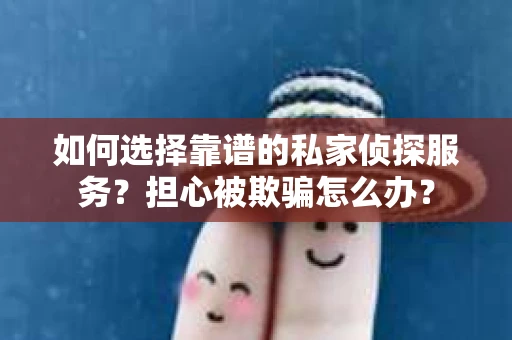 如何选择靠谱的私家侦探服务？担心被欺骗怎么办？