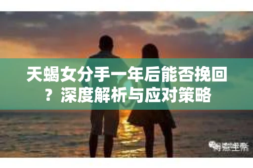 天蝎女分手一年后能否挽回？深度解析与应对策略