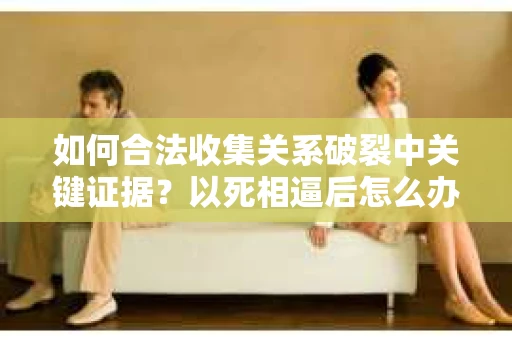 如何合法收集关系破裂中关键证据？以死相逼后怎么办？