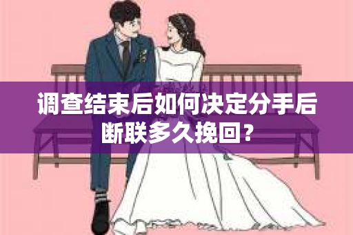 调查结束后如何决定分手后断联多久挽回？