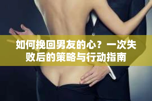 如何挽回男友的心？一次失败后的策略与行动指南