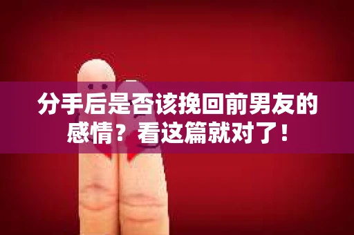 分手后是否该挽回前男友的感情？看这篇就对了！