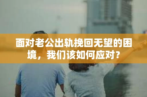 面对老公出轨挽回无望的困境,我们该如何应对? 面对老公出轨挽回无望的困境,我们该如何应对?