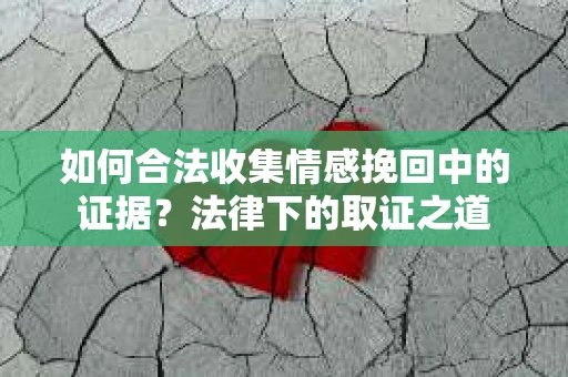 如何合法收集情感挽回中的证据？法律下的取证之道
