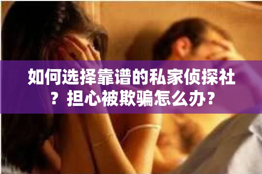 如何选择靠谱的私家侦探社？担心被欺骗怎么办？
