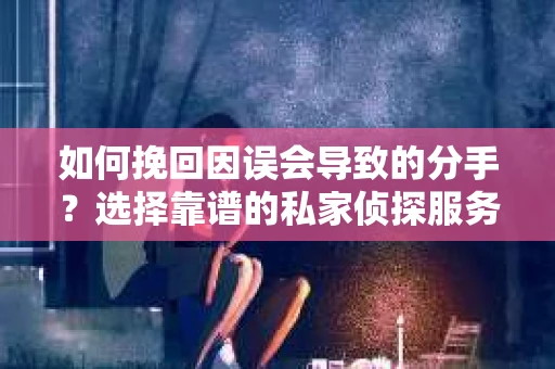 如何挽回因误会导致的分手？选择靠谱的私家侦探服务指南
