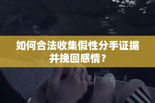 如何合法收集假性分手证据并挽回感情？