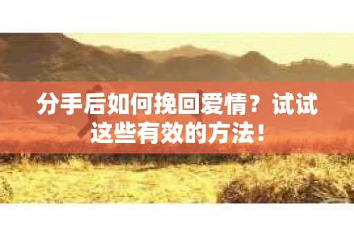 分手后如何挽回爱情？试试这些有效的方法！