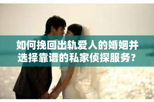 如何挽回出轨爱人的婚姻并选择靠谱的私家侦探服务？