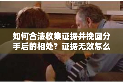 如何合法收集证据并挽回分手后的相处？证据无效怎么办？