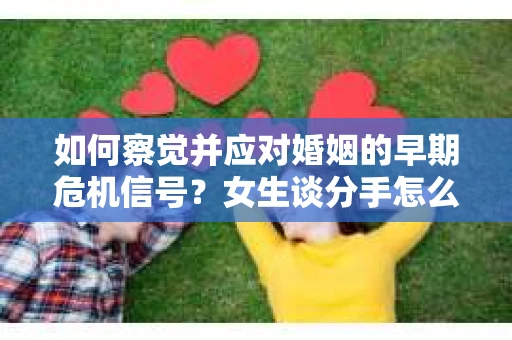 如何察觉并应对婚姻的早期危机信号？女生谈分手怎么挽回