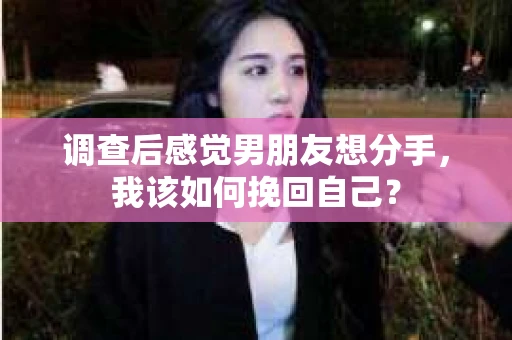 调查后感觉男朋友想分手，我该如何挽回自己？