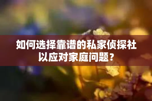 如何选择靠谱的私家侦探社以应对家庭问题？