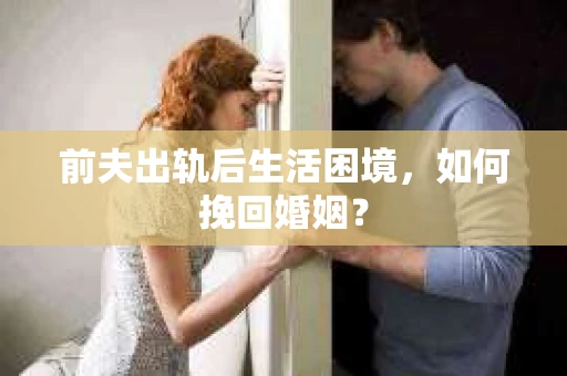 前夫出轨后生活困境，如何挽回婚姻？