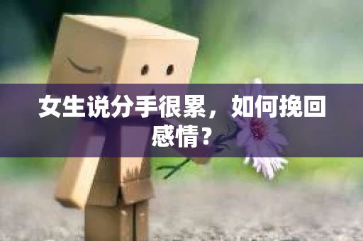女生说分手很累,如何挽回感情? 女生说分手很累,如何挽回感情?