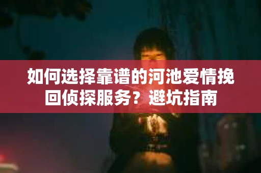 如何选择靠谱的河池爱情挽回侦探服务？避坑指南